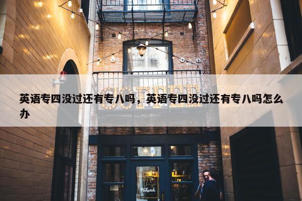 英语专四没过还有专八吗，英语专四没过还有专八吗怎么办