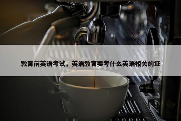 教育前英语考试，英语教育要考什么英语相关的证