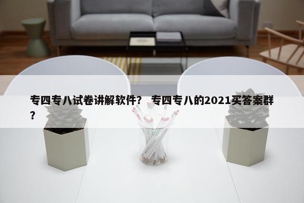 专四专八试卷讲解软件？ 专四专八的2021买答案群？