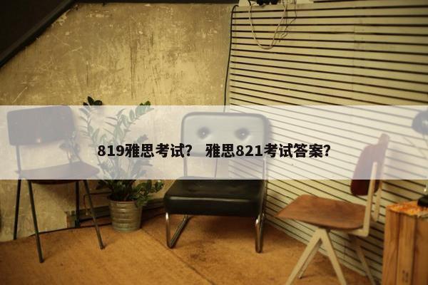 819雅思考试？ 雅思821考试答案？