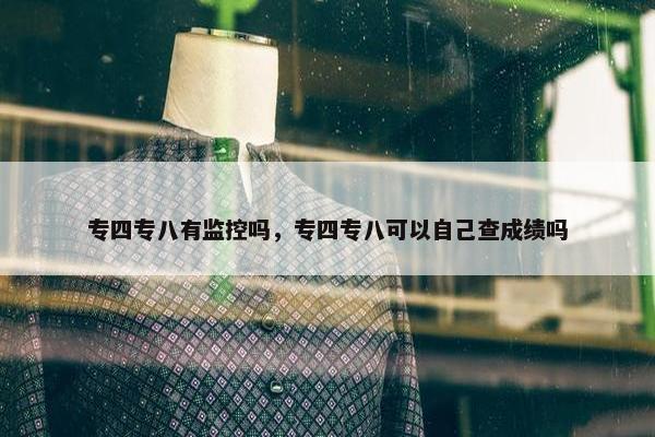 专四专八有监控吗，专四专八可以自己查成绩吗