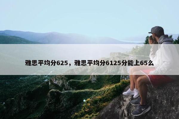 雅思平均分625，雅思平均分6125分能上65么