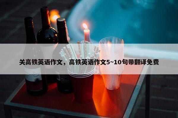 关高铁英语作文，高铁英语作文5~10句带翻译免费