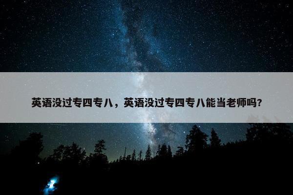 英语没过专四专八，英语没过专四专八能当老师吗?