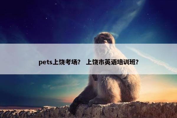 pets上饶考场？ 上饶市英语培训班？