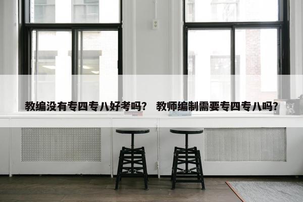 教编没有专四专八好考吗？ 教师编制需要专四专八吗？
