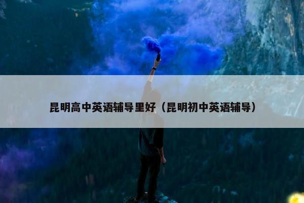 昆明高中英语辅导里好（昆明初中英语辅导）
