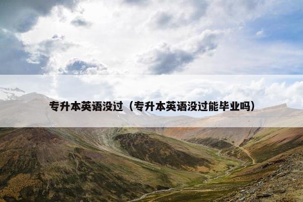 专升本英语没过（专升本英语没过能毕业吗）