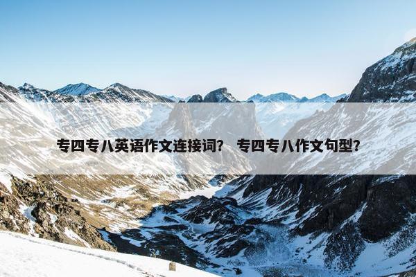 专四专八英语作文连接词？ 专四专八作文句型？