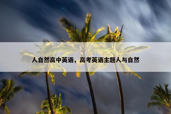 人自然高中英语，高考英语主题人与自然