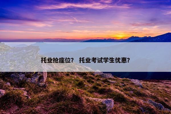 托业抢座位？ 托业考试学生优惠？