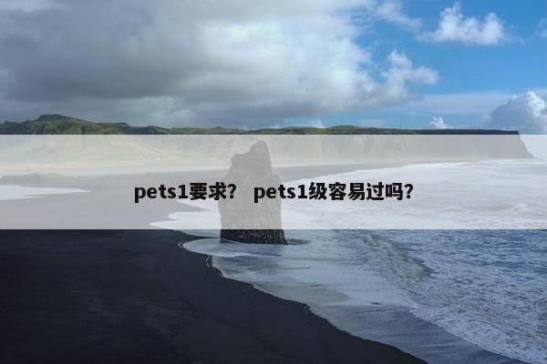 pets1要求？ pets1级容易过吗？