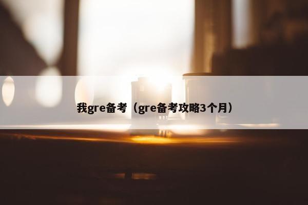 我gre备考（gre备考攻略3个月）