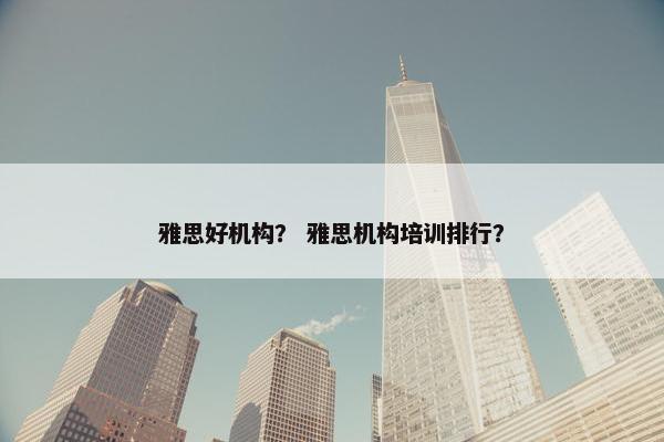 雅思好机构？ 雅思机构培训排行？