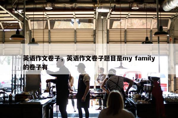 英语作文卷子，英语作文卷子题目是my family的卷子有