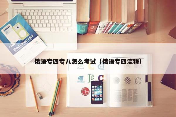 俄语专四专八怎么考试（俄语专四流程）