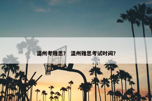 温州考雅思？ 温州雅思考试时间？