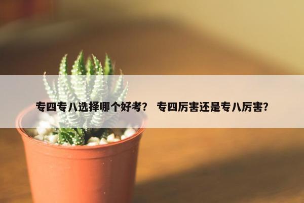 专四专八选择哪个好考？ 专四厉害还是专八厉害？