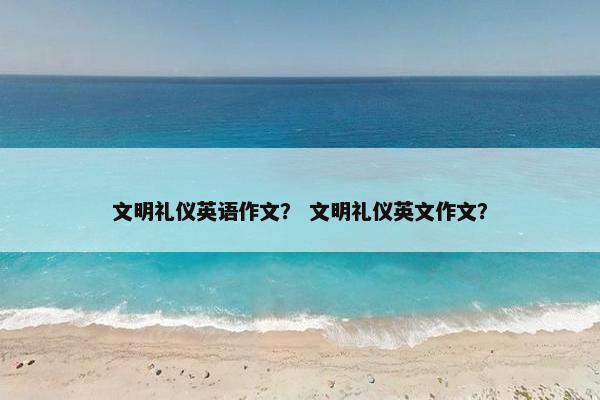 文明礼仪英语作文？ 文明礼仪英文作文？