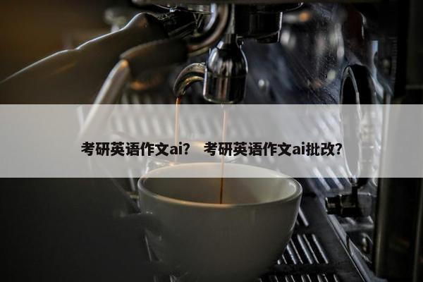 考研英语作文ai？ 考研英语作文ai批改？