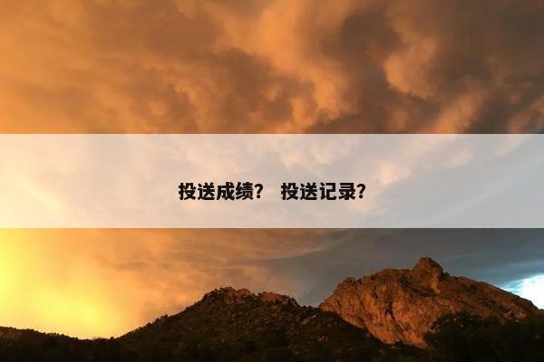 投送成绩？ 投送记录？