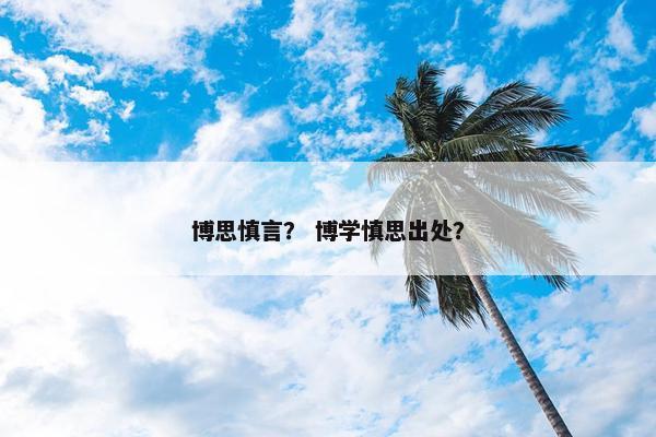 博思慎言？ 博学慎思出处？
