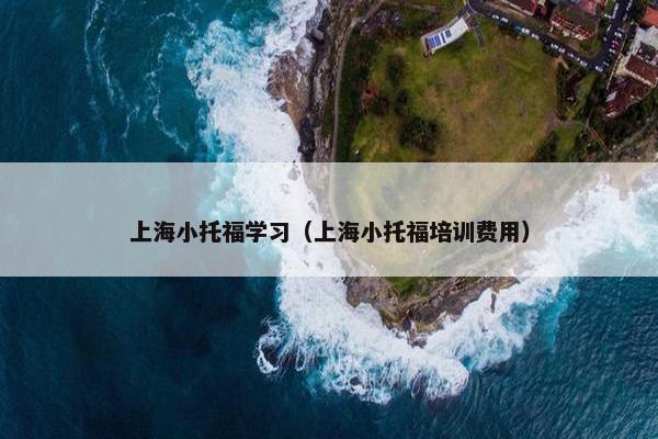 上海小托福学习（上海小托福培训费用）