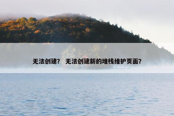 无法创建？ 无法创建新的堆栈维护页面？