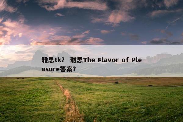 雅思tk？ 雅思The Flavor of Pleasure答案？