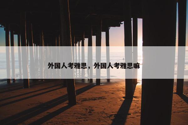 外国人考雅思，外国人考雅思嘛