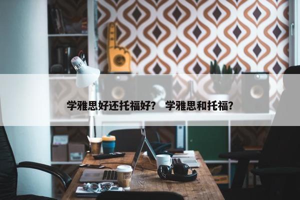 学雅思好还托福好？ 学雅思和托福？