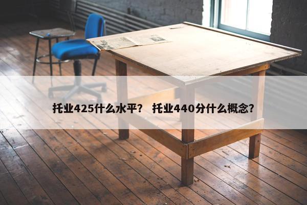托业425什么水平？ 托业440分什么概念？