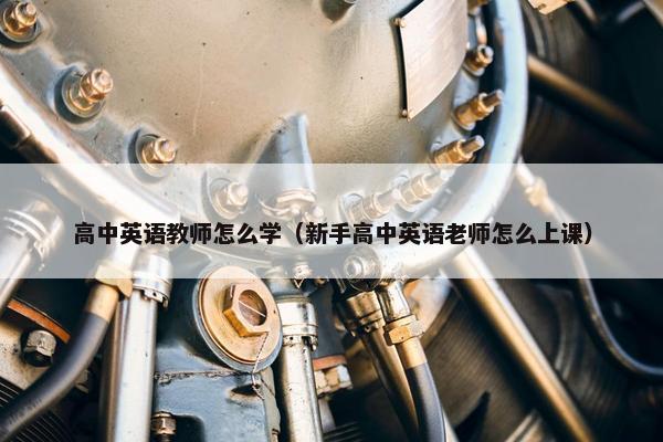 高中英语教师怎么学（新手高中英语老师怎么上课）