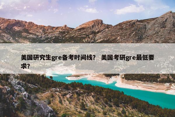 美国研究生gre备考时间线？ 美国考研gre最低要求？