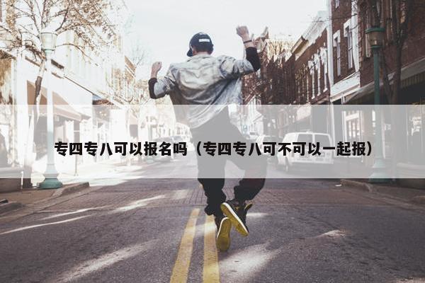 专四专八可以报名吗（专四专八可不可以一起报）