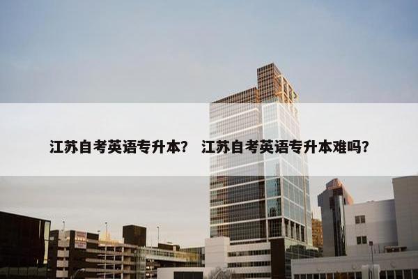 江苏自考英语专升本？ 江苏自考英语专升本难吗？