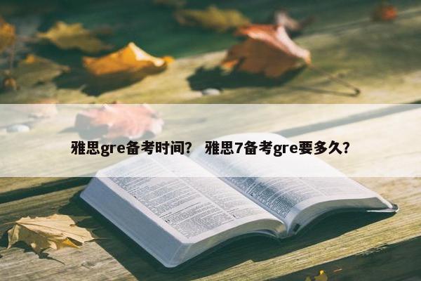 雅思gre备考时间？ 雅思7备考gre要多久？