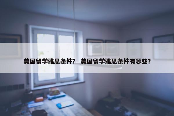 美国留学雅思条件？ 美国留学雅思条件有哪些？