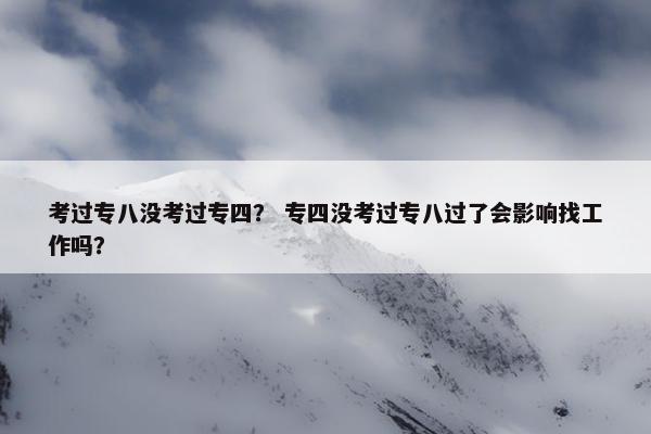 考过专八没考过专四？ 专四没考过专八过了会影响找工作吗？