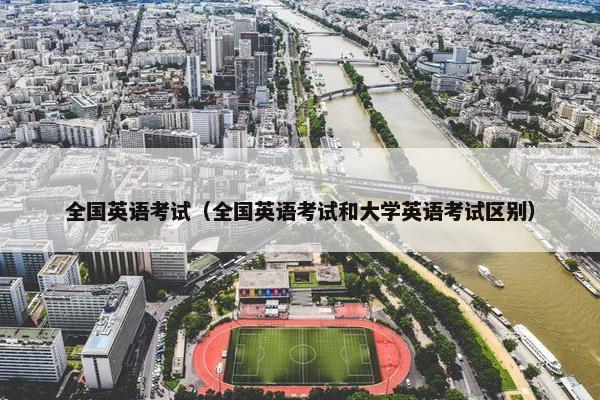 全国英语考试（全国英语考试和大学英语考试区别）