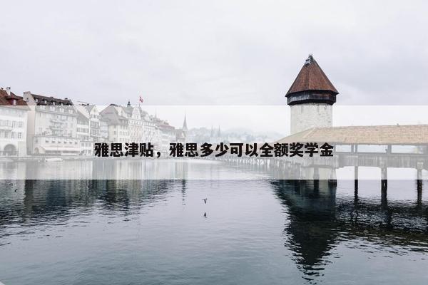 雅思津贴，雅思多少可以全额奖学金
