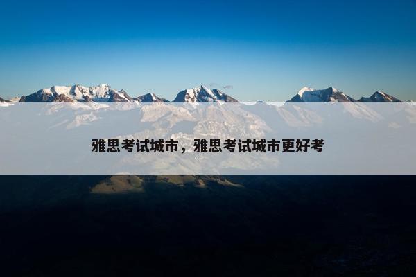 雅思考试城市，雅思考试城市更好考