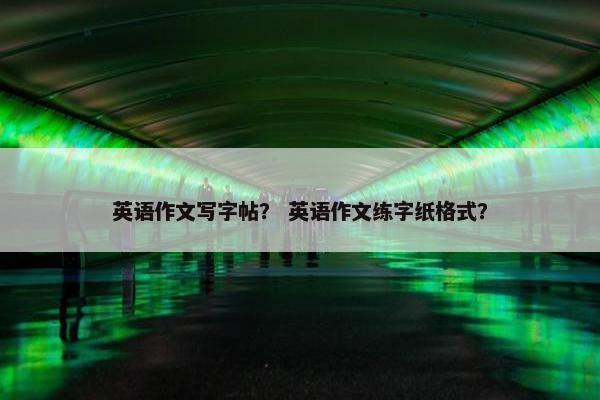 英语作文写字帖？ 英语作文练字纸格式？