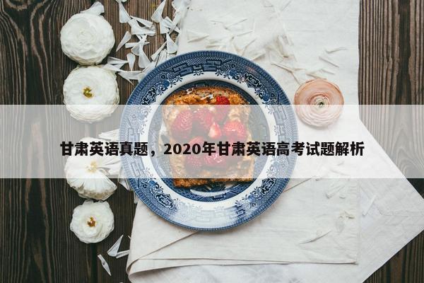 甘肃英语真题，2020年甘肃英语高考试题解析