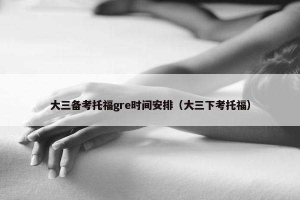 大三备考托福gre时间安排（大三下考托福）