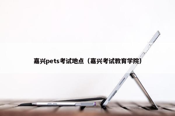 嘉兴pets考试地点（嘉兴考试教育学院）