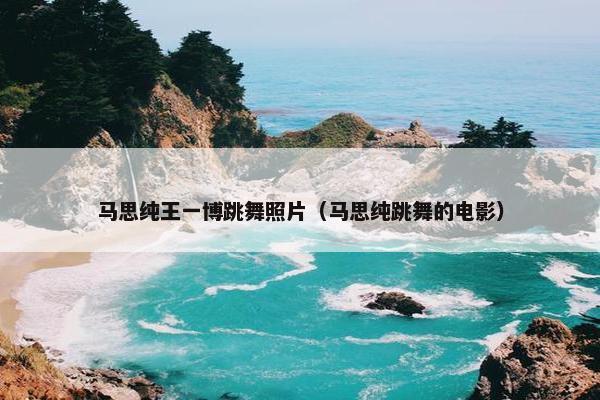 马思纯王一博跳舞照片（马思纯跳舞的电影）