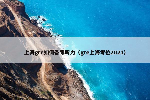 上海gre如何备考听力（gre上海考位2021）