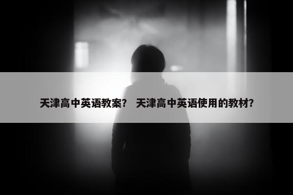 天津高中英语教案？ 天津高中英语使用的教材？