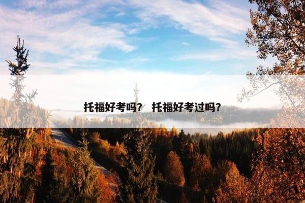 托福好考吗？ 托福好考过吗？